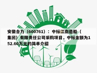 安徽合力（600761）：中标江南造船（集团）有限责任公司采购项目，中标金额为152.60万元的简单介绍