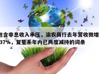 包含非息收入承压，渝农商行去年营收微增1.37%，复星系年内已两度减持的词条
