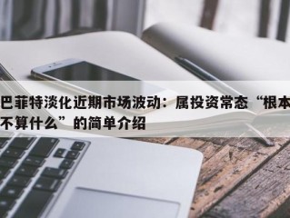 巴菲特淡化近期市场波动：属投资常态“根本不算什么”的简单介绍